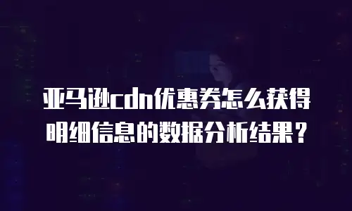 亚马逊cdn优惠券怎么获得明细信息的数据分析结果？