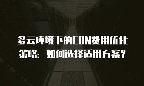 多云环境下的CDN费用优化策略：如何选择适用方案？