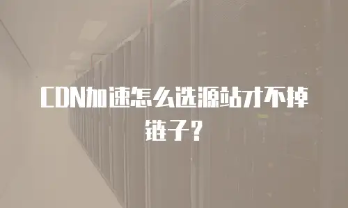 CDN加速怎么选源站才不掉链子？