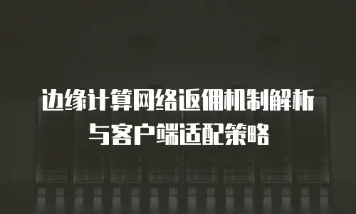 边缘计算网络返佣机制解析与客户端适配策略