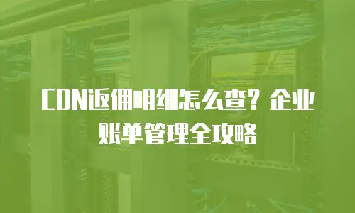 CDN返佣明细怎么查？企业账单管理全攻略
