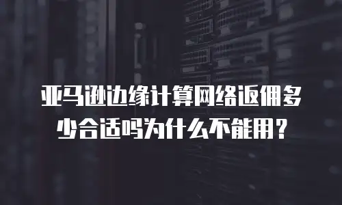 亚马逊边缘计算网络返佣多少合适吗为什么不能用？
