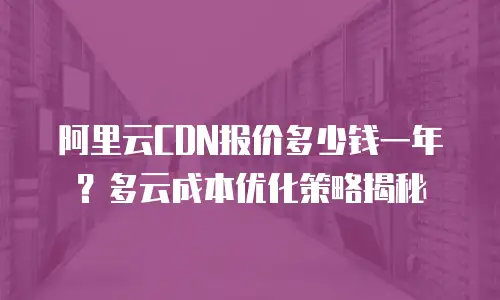 阿里云CDN报价多少钱一年？多云成本优化策略揭秘