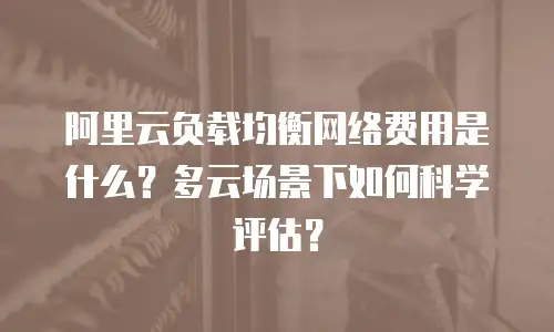 阿里云负载均衡网络费用是什么？多云场景下如何科学评估？