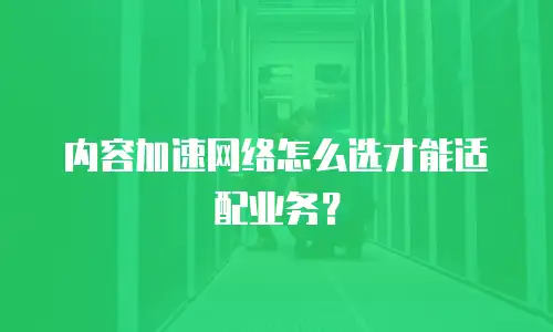 内容加速网络怎么选才能适配业务？