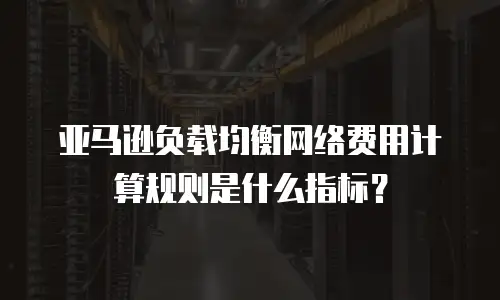 亚马逊负载均衡网络费用计算规则是什么指标？
