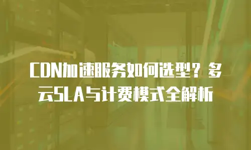 CDN加速服务如何选型？多云SLA与计费模式全解析