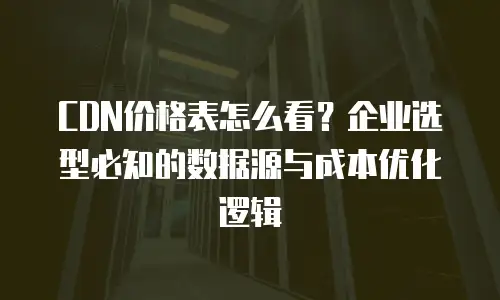 CDN价格表怎么看？企业选型必知的数据源与成本优化逻辑