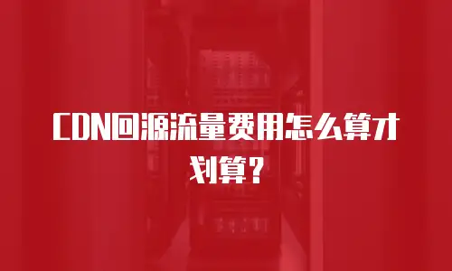 CDN回源流量费用怎么算才划算？