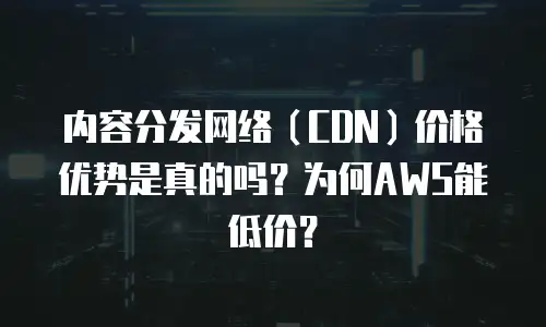 内容分发网络（CDN）价格优势是真的吗？为何AWS能低价？