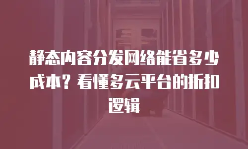 静态内容分发网络能省多少成本？看懂多云平台的折扣逻辑