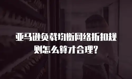 亚马逊负载均衡网络折扣规则怎么算才合理？