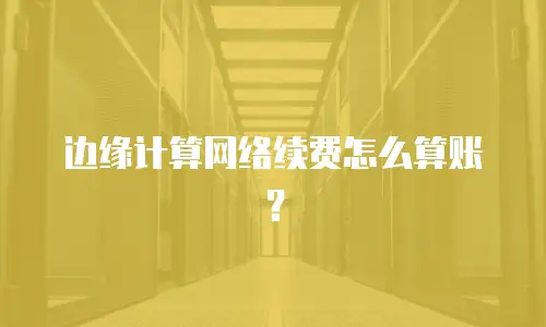 边缘计算网络续费怎么算账？