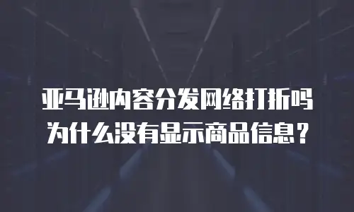 亚马逊内容分发网络打折吗为什么没有显示商品信息？
