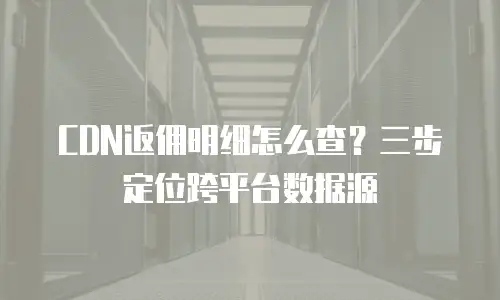 CDN返佣明细怎么查？三步定位跨平台数据源