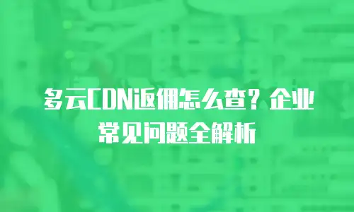 多云CDN返佣怎么查？企业常见问题全解析