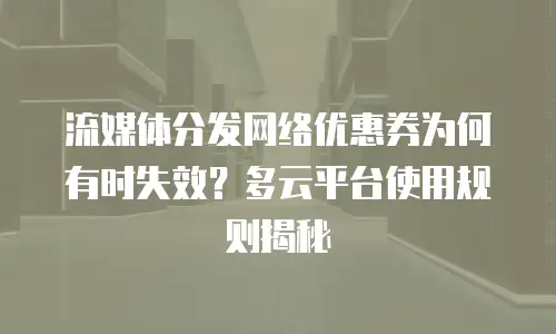 流媒体分发网络优惠券为何有时失效？多云平台使用规则揭秘