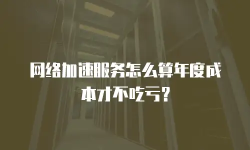 网络加速服务怎么算年度成本才不吃亏？