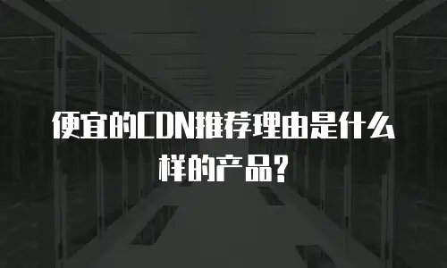 便宜的CDN推荐理由是什么样的产品?