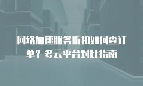 网络加速服务折扣如何查订单？多云平台对比指南