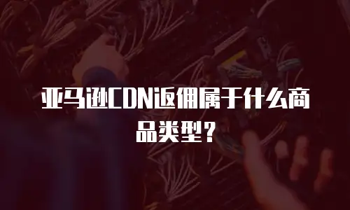 亚马逊CDN返佣属于什么商品类型？
