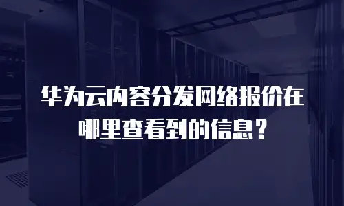 华为云内容分发网络报价在哪里查看到的信息？