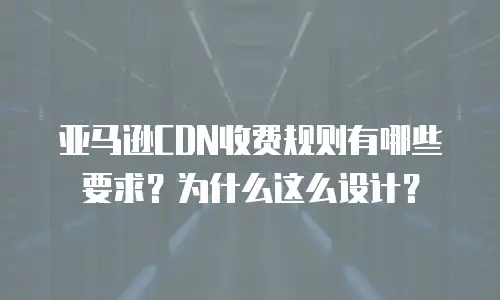 亚马逊CDN收费规则有哪些要求？为什么这么设计？