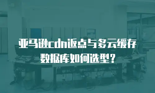 亚马逊cdn返点与多云缓存数据库如何选型？