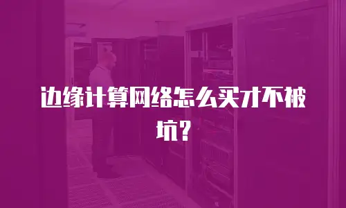边缘计算网络怎么买才不被坑？