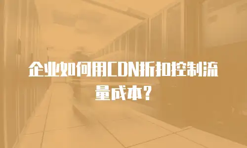 企业如何用CDN折扣控制流量成本？
