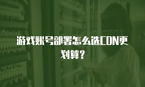 游戏账号部署怎么选CDN更划算？