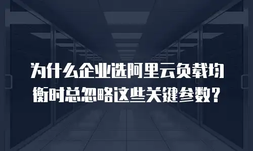 为什么企业选阿里云负载均衡时总忽略这些关键参数？