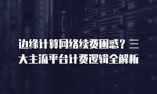 边缘计算网络续费困惑？三大主流平台计费逻辑全解析