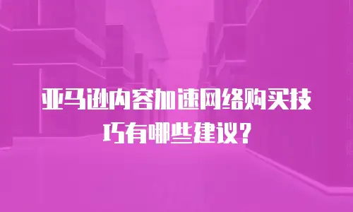 亚马逊内容加速网络购买技巧有哪些建议？