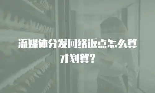 流媒体分发网络返点怎么算才划算？