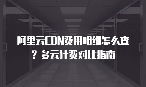 阿里云CDN费用明细怎么查？多云计费对比指南