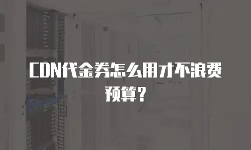 CDN代金券怎么用才不浪费预算？