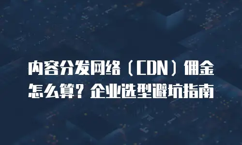 内容分发网络（CDN）佣金怎么算？企业选型避坑指南
