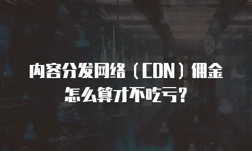 内容分发网络（CDN）佣金怎么算才不吃亏？