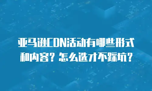 亚马逊CDN活动有哪些形式和内容？怎么选才不踩坑？