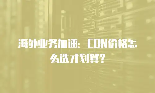 海外业务加速：CDN价格怎么选才划算？