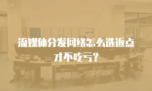流媒体分发网络怎么选返点才不吃亏？