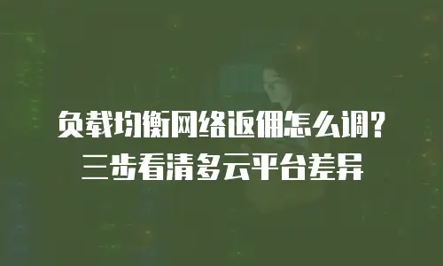 负载均衡网络返佣怎么调？三步看清多云平台差异
