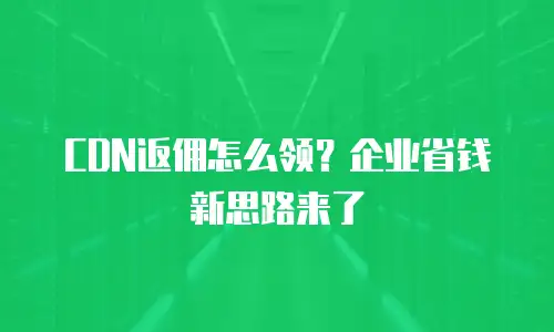 CDN返佣怎么领？企业省钱新思路来了