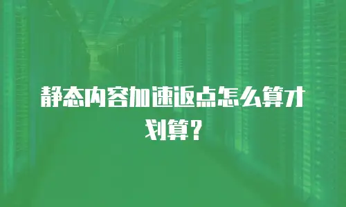 静态内容加速返点怎么算才划算？