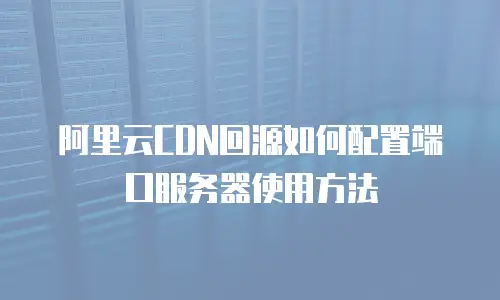 阿里云CDN回源如何配置端口服务器使用方法
