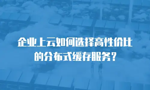 企业上云如何选择高性价比的分布式缓存服务？