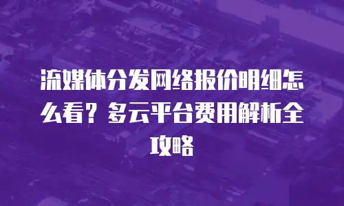 流媒体分发网络报价明细怎么看？多云平台费用解析全攻略