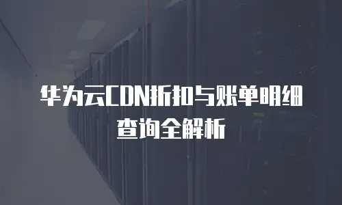 华为云CDN折扣与账单明细查询全解析