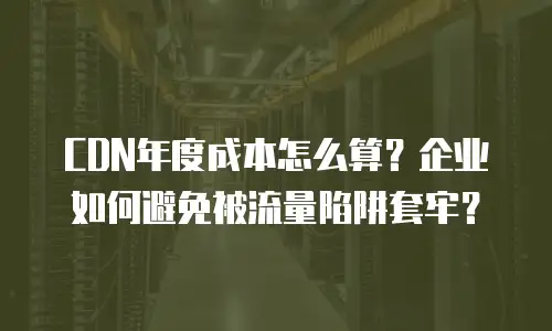 CDN年度成本怎么算？企业如何避免被流量陷阱套牢？